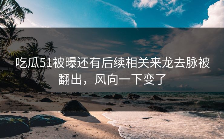 吃瓜51被曝还有后续相关来龙去脉被翻出，风向一下变了