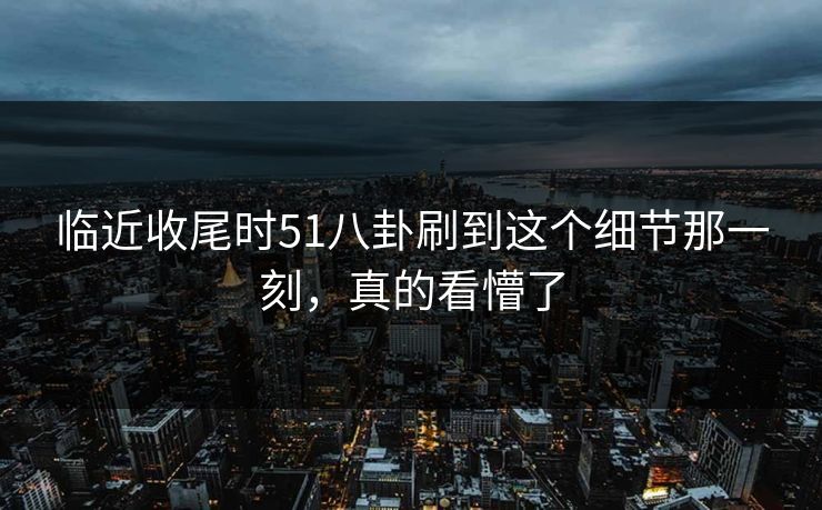 临近收尾时51八卦刷到这个细节那一刻，真的看懵了